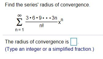 Find the series' radius of convergence. ∑ n=1 ∞ 3 ⋅ 6 ⋅ 9 ⋅ ⋯ 3n n! x n The radius of convergence is. (Type an integer or a simplified fraction.) 