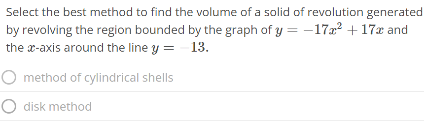 Select the best method to find the volume of a solid of revolution generated by revolving the region bounded by the graph of y = -17x^2 + 17x and the x-axis around the line y = -13. method of cylindrical shells disk method