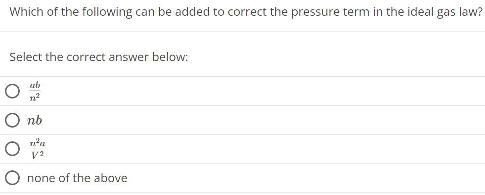 Which of the following can be added to correct the pressure term in the ideal gas law? Select the correct answer below: ab n2 nb n2a V2 none of the above 