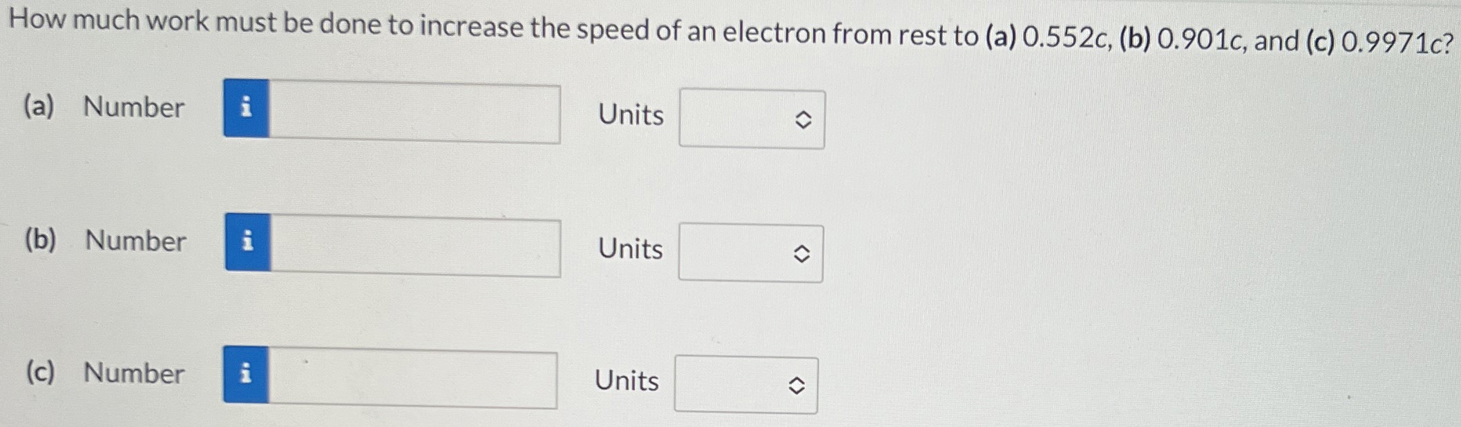 How much work must be done to increase the speed of an electron from rest to (a) 0.552c, (b) 0.901c, and (c) 0.9971c? (a) Number Units (b) Number Units (c) Number Units