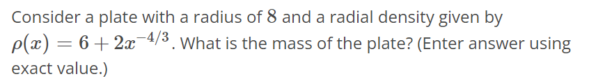 Consider a plate with a radius of 8 and a radial density given by ρ(x) = 6 + 2x^-4/3 . What is the mass of the plate? (Enter answer using exact value.)