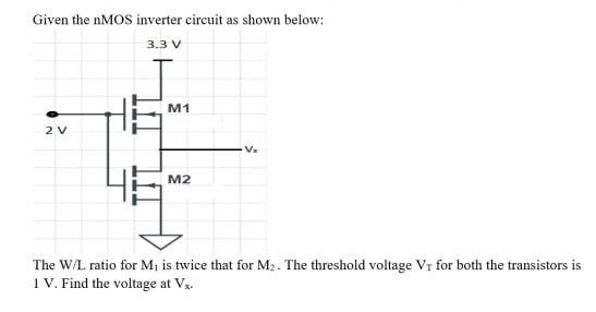 Given the nMOS inverter circuit as shown below: The W/L ratio for M1 is twice that for M2. The threshold voltage VT for both the transistors is 1 V. Find the voltage at Vx.