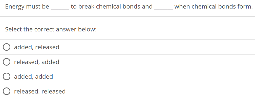 Energy must be to break chemical bonds and when chemical bonds form. Select the correct answer below: added, released released, added added, added released, released 