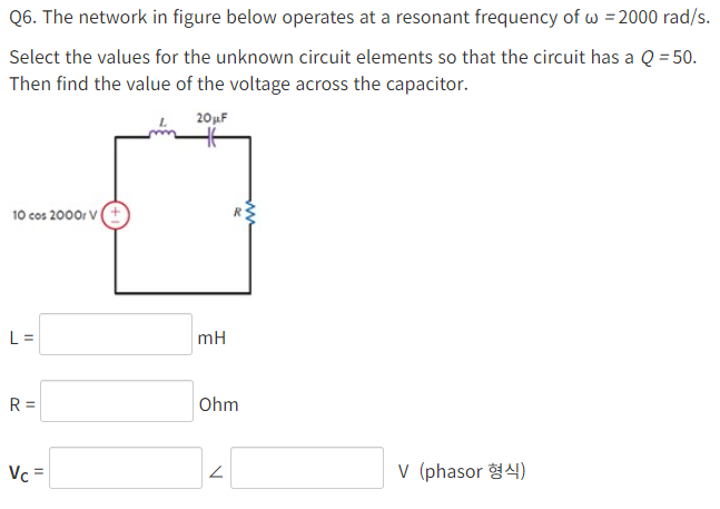 Q6. The network in figure below operates at a resonant frequency of ω = 2000 rad/s. Select the values for the unknown circuit elements so that the circuit has a Q = 50. Then find the value of the voltage across the capacitor. L = mH R = Ohm VC = ∠ V (phasor)