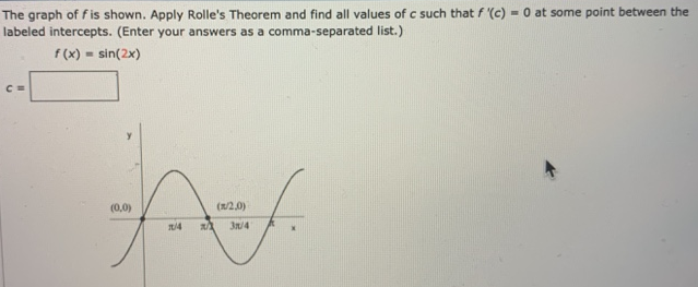 The graph of f is shown. Apply Rolle's Theorem and find all values of c such that f′(c) = 0 at some point between the labeled intercepts. (Enter your answers as a comma-separated list.) f(x) = sin⁡(2x)