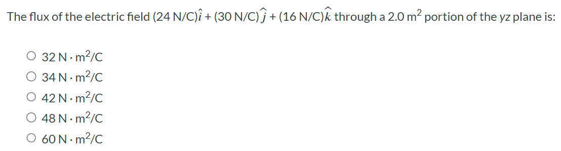 The flux of the electric field (24 N/C)i^ + (30 N/C)j^ + (16 N/C)k^ through a 2.0 m2 portion of the yz plane is: 32 N⋅m2/C 34 N⋅m2/C 42 N⋅m2/C 48 N⋅m2/C 60 N⋅m2/C