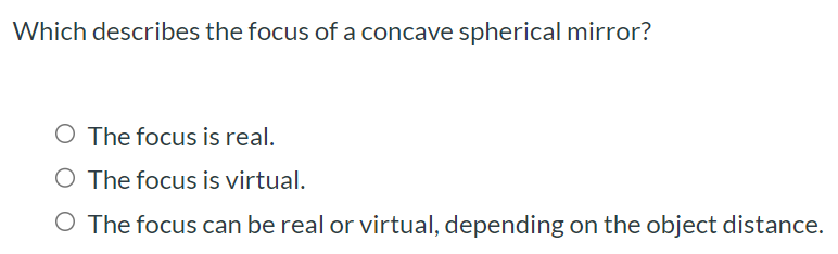 Which describes the focus of a concave spherical mirror? The focus is real. The focus is virtual. The focus can be real or virtual, depending on the object distance.