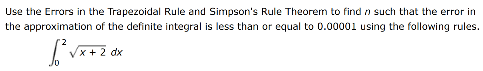 Use the Errors in the Trapezoidal Rule and Simpson's Rule Theorem to find n such that the error in the approximation of the definite integral is less than or equal to 0.00001 using the following rules. ∫0 2 x+2 dx