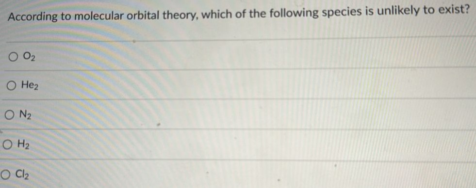 According to molecular orbital theory, which of the following species is unlikely to exist? O2 He2 N2 H2 Cl2 