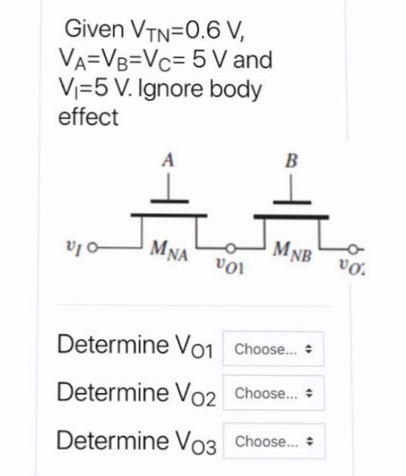 Given VTN = 0.6 V, VA = VB = VC = 5 V and VI = 5 V. Ignore body effect Determine VO1 Choose Determine VO2 Choose Determine VO3 Choose. 