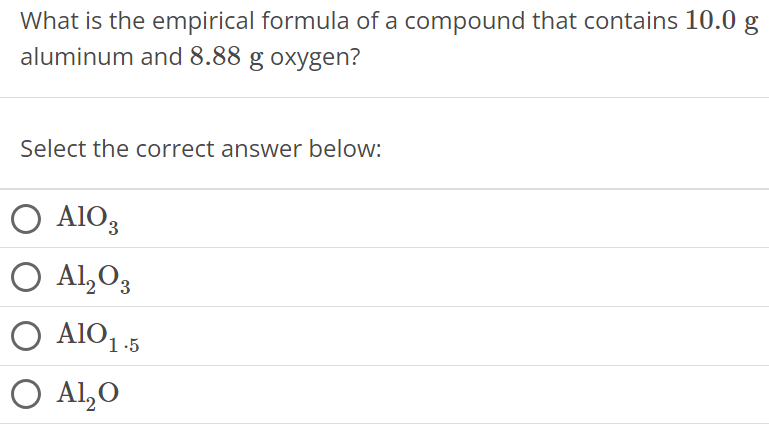 What is the empirical formula of a compound that contains 10.0 g aluminum and 8.88 g oxygen? Select the correct answer below: AlO3 Al2O3 AlO1.5 Al2O 