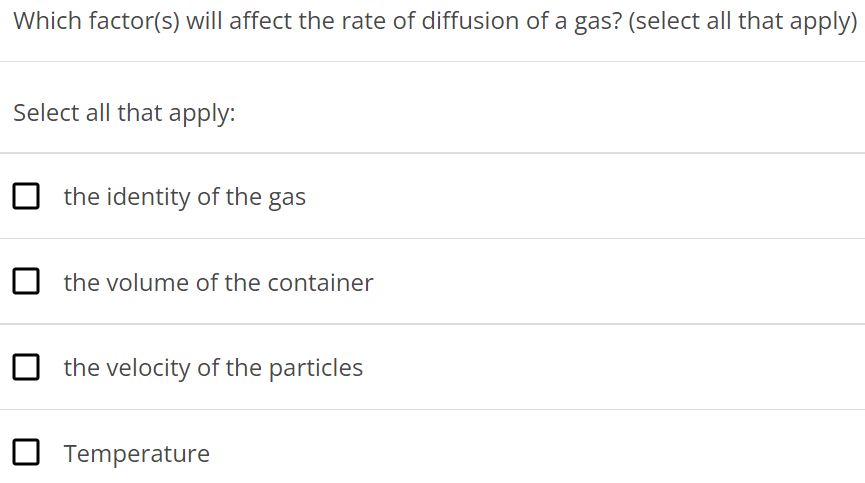 Which factor(s) will affect the rate of diffusion of a gas? (select all that apply) Select all that apply: the identity of the gas the volume of the container the velocity of the particles Temperature 