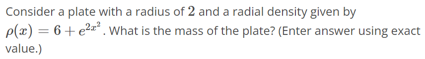 Consider a plate with a radius of 2 and a radial density given by ρ(x) = 6 + e 2x^2 . What is the mass of the plate? (Enter answer using exact value.)