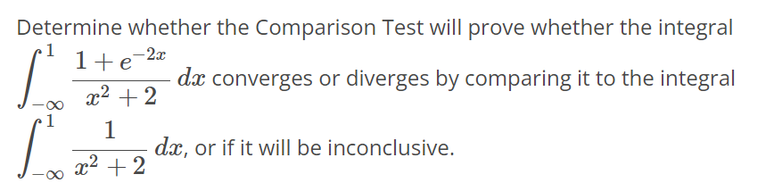 Determine whether the Comparison Test will prove whether the integral ∫-∞ 1 1+e^-2x/x^2+2 dx converges or diverges by comparing it to the integral ∫-∞ 1 1/x^2+2 dx, or if it will be inconclusive.