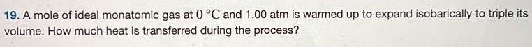 A mole of ideal monatomic gas at 0∘C and 1.00 atm is warmed up to expand isobarically to triple its volume. How much heat is transferred during the process? 