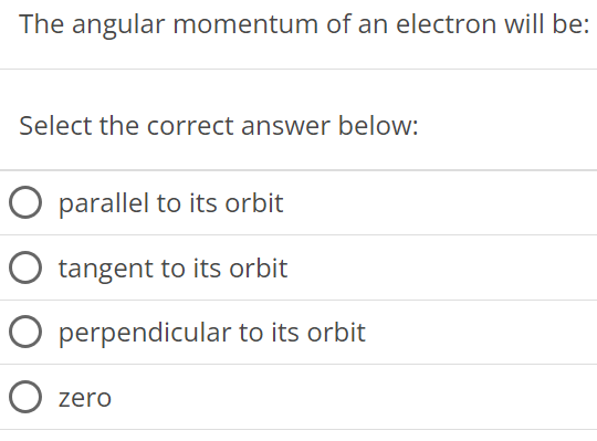 The angular momentum of an electron will be: Select the correct answer below: parallel to its orbit tangent to its orbit perpendicular to its orbit zero 