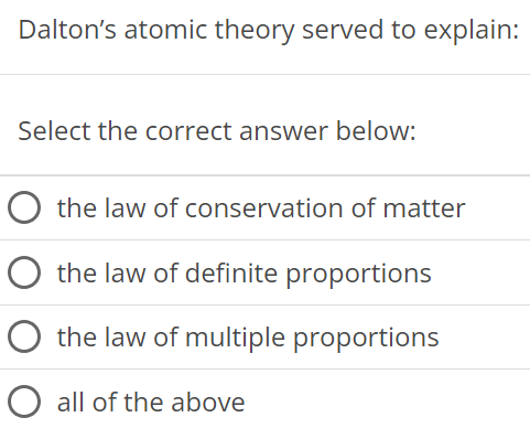 Dalton's atomic theory served to explain: Select the correct answer below: the law of conservation of matter the law of definite proportions the law of multiple proportions all of the above 