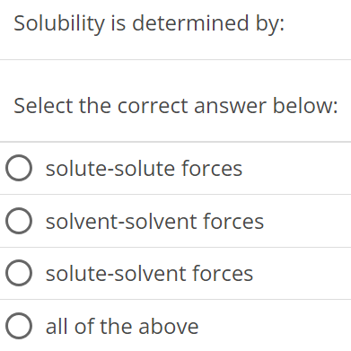 Solubility is determined by: Select the correct answer below: solute-solute forces solvent-solvent forces solute-solvent forces all of the above 