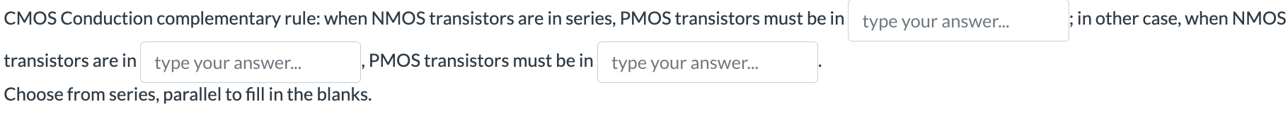 CMOS Conduction complementary rule: when NMOS transistors are in series, PMOS transistors must be in type your answer... ; in other case, when NMOS transistors are in type your answer... , PMOS transistors must be in type your answer... Choose from series, parallel to fill in the blanks.