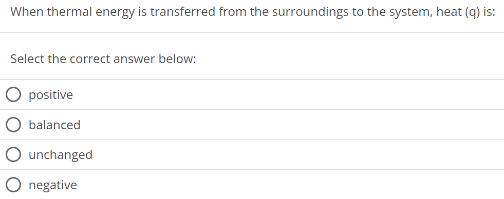 When thermal energy is transferred from the surroundings to the system, heat (q) is: Select the correct answer below: positive balanced unchanged negative 