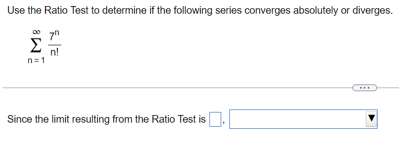 Use the Ratio Test to determine if the following series converges absolutely or diverges. ∑n = 1∞7 nn! Since the limit resulting from the Ratio Test is