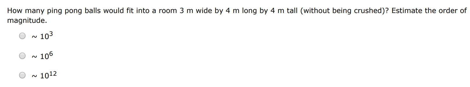 How many ping pong balls would fit into a room 3 m wide by 4 m long by 4 m tall (without being crushed)? Estimate the order of magnitude. ∼103 ∼106 ∼1012 