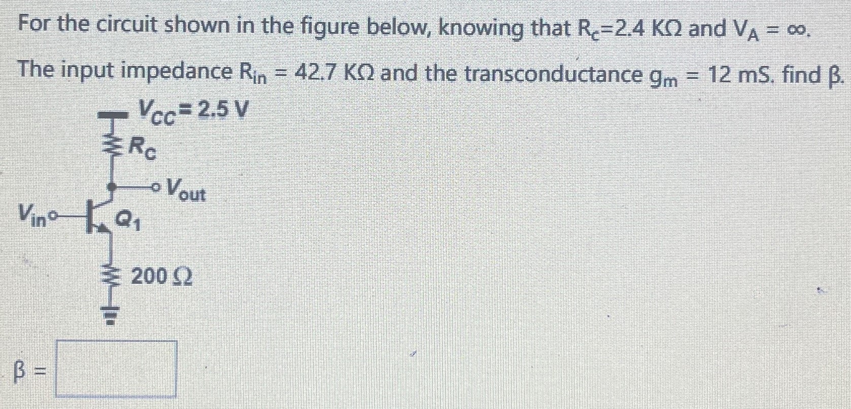 For the circuit shown in the figure below, knowing that RC = 2.4 KΩ and VA = ∞. The input impedance Rin = 42.7 KΩ and the transconductance gm = 12 mS. find β. β =