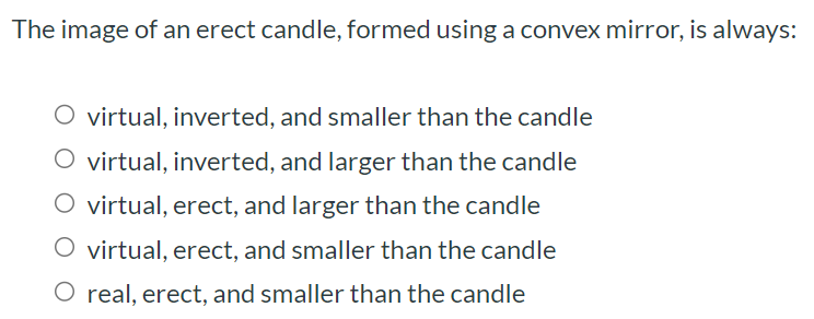 The image of an erect candle, formed using a convex mirror, is always: virtual, inverted, and smaller than the candle virtual, inverted, and larger than the candle virtual, erect, and larger than the candle virtual, erect, and smaller than the candle real, erect, and smaller than the candle