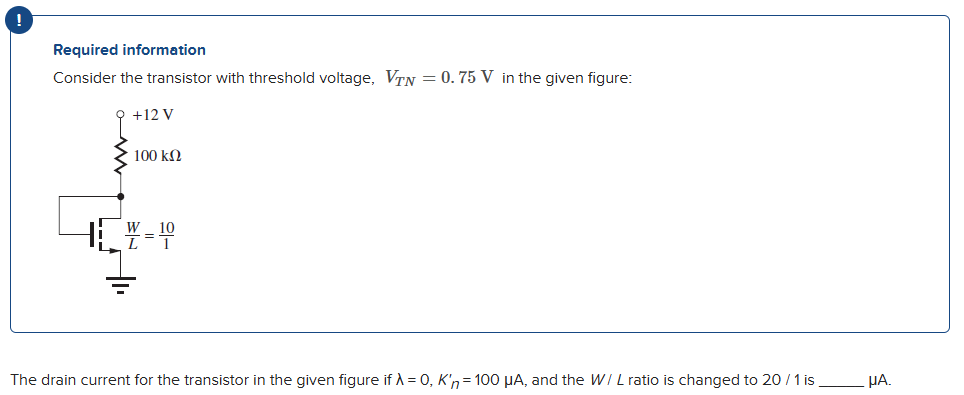 Required information Consider the transistor with threshold voltage, VTN = 0.75 V in the given figure: The drain current for the transistor in the given figure if λ = 0, Kn′ = 100 μA, and the W/L ratio is changed to 20/1 is μA.