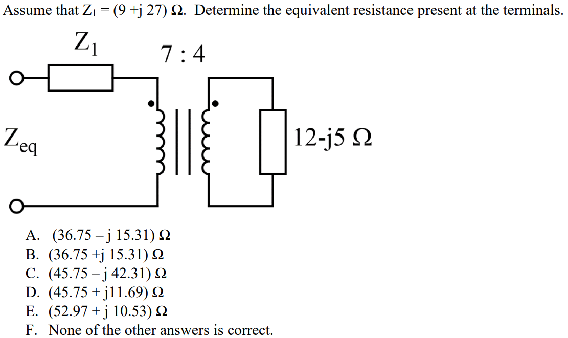 Assume that Z1 = (9 +j 27) Ω. Determine the equivalent resistance present at the terminals. A. (36.75 – j 15.31) Ω B. (36.75 +j 15.31) Ω C. (45.75 – j 42.31) Ω D. (45.75 + j11.69) Ω E. (52.97 + j 10.53) Ω F. None of the other answers is correct.