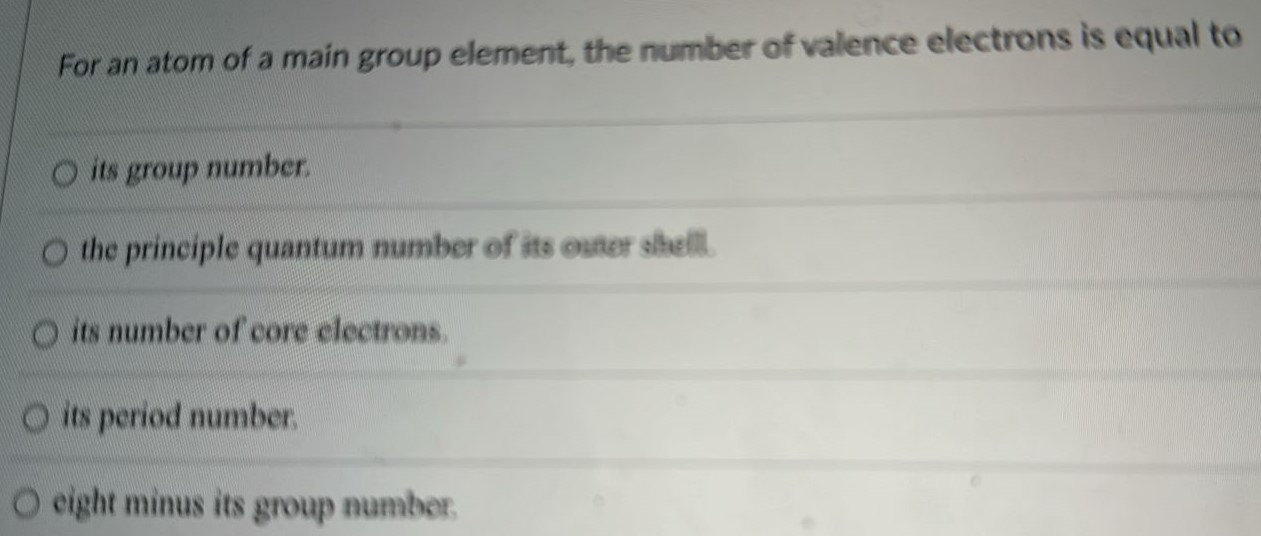 For an atom of a main group element, the number of valence electrons is equal to its group number. the principle quantum number of its oster shellit. its number of core clectrons. its period number. eight minus its group number. 