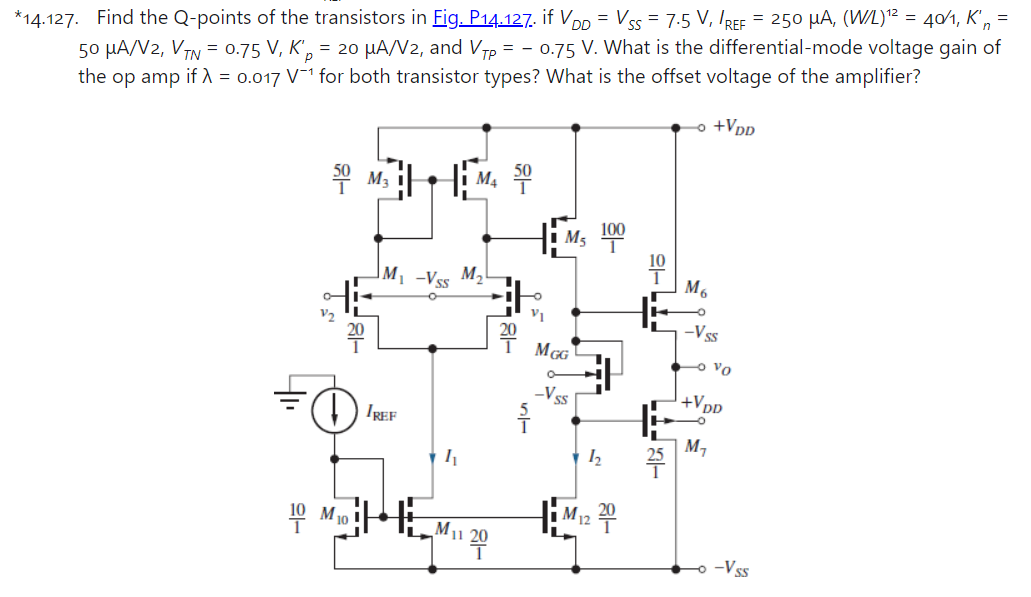 *14.127. Find the Q-points of the transistors in Fig. P14.127. if VDD = VSS = 7.5 V, IREF = 250 μA, (W/)12 = 4 O1, Kn′ = 50 μA/V2, VTN = 0.75 V, Kp′ = 20 μA/V2, and VTP = −0.75 V. What is the differential-mode voltage gain of the op amp if λ = 0.017 V−1 for both transistor types? What is the offset voltage of the amplifier? 