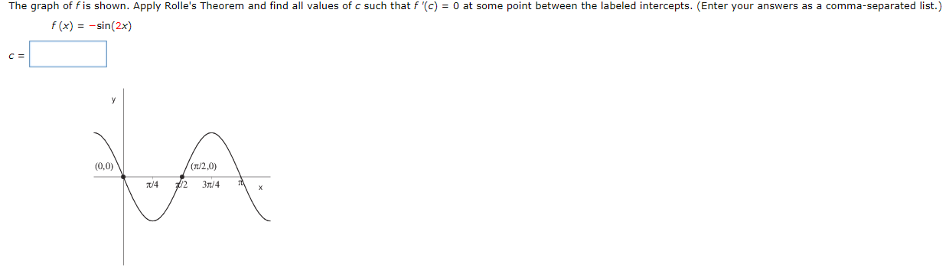 The graph of f is shown. Apply Rolle's Theorem and find all values of c such that f′(c) = 0 at some point between the labeled intercepts. (Enter your answers as a comma-separated list.) f(x) = −sin⁡(2x) c =