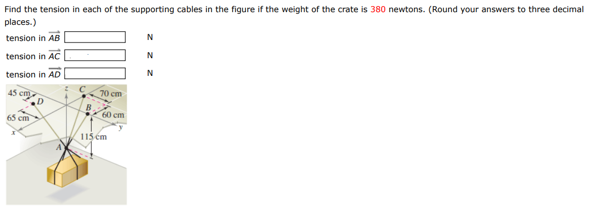 Find the tension in each of the supporting cables in the figure if the weight of the crate is 380 newtons. (Round your answers to three decimal places.) tension in AB → N tension in AC → N tension in AD → N 