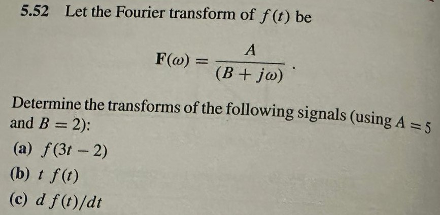 5.52 Let the Fourier transform of f(t) be F(ω) = A (B+jω) Determine the transforms of the following signals (using A = 5 and B = 2): (a) f(3t−2) (b) tf(t) (c) df(t)/dt