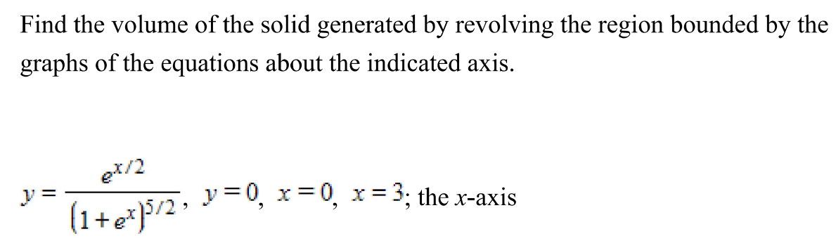 Find the volume of the solid generated by revolving the region bounded by the graphs of the equations about the indicated axis. y = ex/2 (1+ex) 5/2, y = 0, x = 0, x = 3; the x-axis