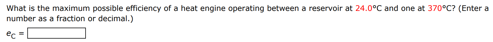 What is the maximum possible efficiency of a heat engine operating between a reservoir at 24.0∘C and one at 370∘C? (Enter a number as a fraction or decimal.) eC =