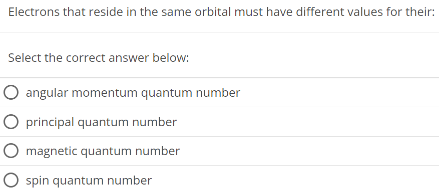 Electrons that reside in the same orbital must have different values for their: Select the correct answer below: angular momentum quantum number principal quantum number magnetic quantum number spin quantum number 