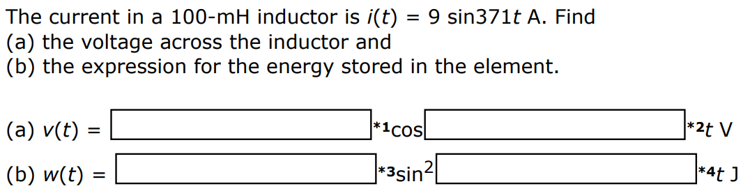 The current in a 100-mH inductor is i(t) = 9 sin371t A. Find (a) the voltage across the inductor and (b) the expression for the energy stored in the element. (a) v(t) = cos t V (b) w(t) = sin2 t J