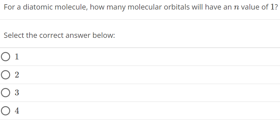 For a diatomic molecule, how many molecular orbitals will have an n value of 1? Select the correct answer below: 1 2 3 4 