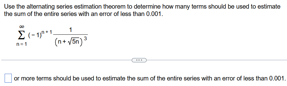 Use the alternating series estimation theorem to determine how many terms should be used to estimate the sum of the entire series with an error of less than 0.001. ∑ n = 1 ∞ (−1) n + 1 1 (n + 5n) 3 or more terms should be used to estimate the sum of the entire series with an error of less than 0.001. 