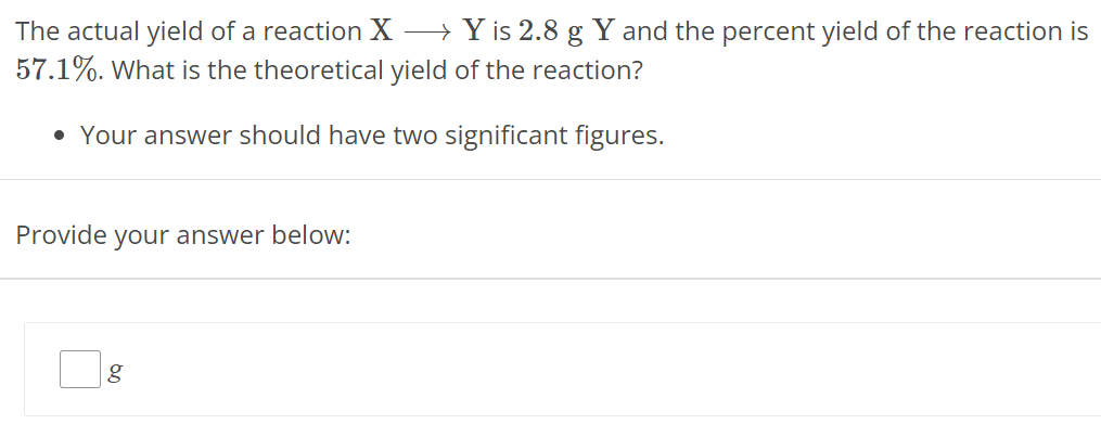 The actual yield of a reaction X ⟶ Y is 2.8 g Y and the percent yield of the reaction is 57.1%. What is the theoretical yield of the reaction? Your answer should have two significant figures. Provide your answer below: