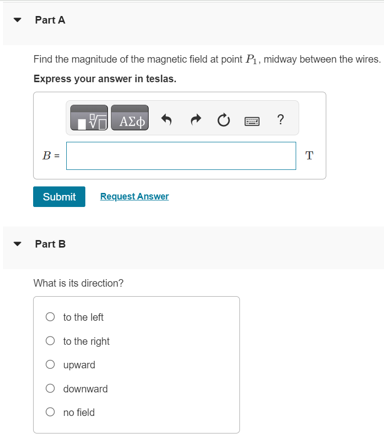 Two long, straight, parallel wires, 10.0 cm apart carry equal 4.00-A currents in the same direction, as shown in (Figure 1). Figure 1 of 1 Part A Find the magnitude of the magnetic field at point P1, midway between the wires. Express your answer in teslas. Submit Request Answer Part B What is its direction? to the left to the right upward downward no field Part C Find the magnitude of the magnetic field at point P2, 25.0 cm to the right of P1. Express your answer in teslas. Submit Request Answer Part D What is its direction? to the left to the right upward downward no field Part E Find the magnitude of the magnetic field at point P3, 20.0 cm directly above P1. Express your answer in teslas. Submit Request Answer Part F What is its direction? to the left to the right upward downward no field 