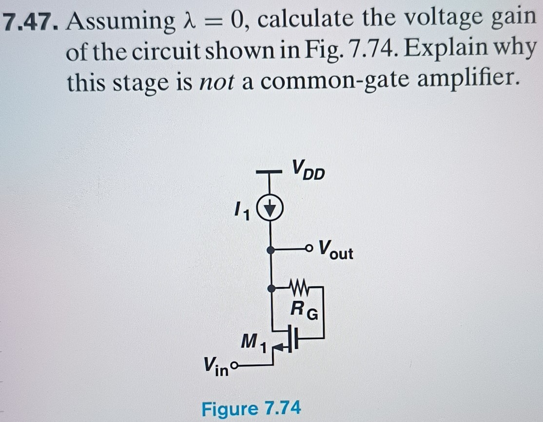 7.47. Assuming λ = 0, calculate the voltage gain of the circuit shown in Fig. 7.74. Explain why this stage is not a common-gate amplifier. Figure 7.74