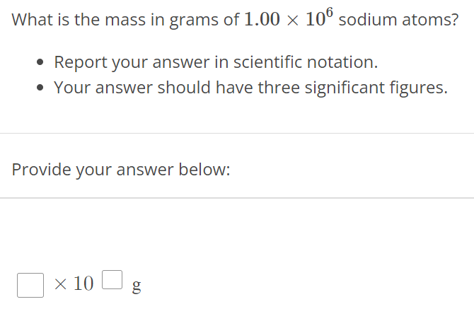 What is the mass in grams of 1.00×106 sodium atoms? Report your answer in scientific notation. Your answer should have three significant figures. Provide your answer below: ×10 g 