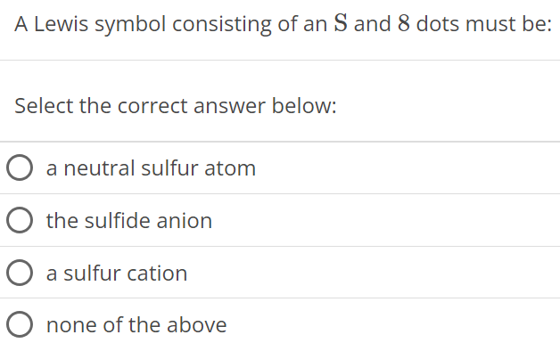 A Lewis symbol consisting of an S and 8 dots must be: Select the correct answer below: a neutral sulfur atom the sulfide anion a sulfur cation none of the above 