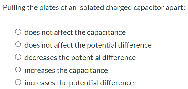 Pulling the plates of an isolated charged capacitor apart: does not affect the capacitance does not affect the potential difference decreases the potential difference increases the capacitance increases the potential difference