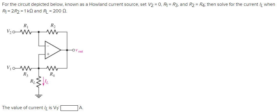 For the circuit depicted below, known as a Howland current source, set V2 = 0, R1 = R3, and R2 = R4; then solve for the current /L when R1 = 2R2 = 1 kΩ and RL = 200 Ω. The value of current IL is V1/ A. 