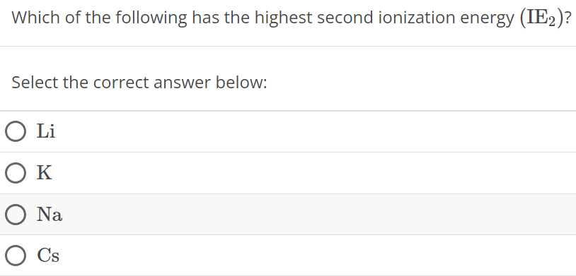 Which of the following has the highest second ionization energy (IE2)? Select the correct answer below: Li K Na Cs 