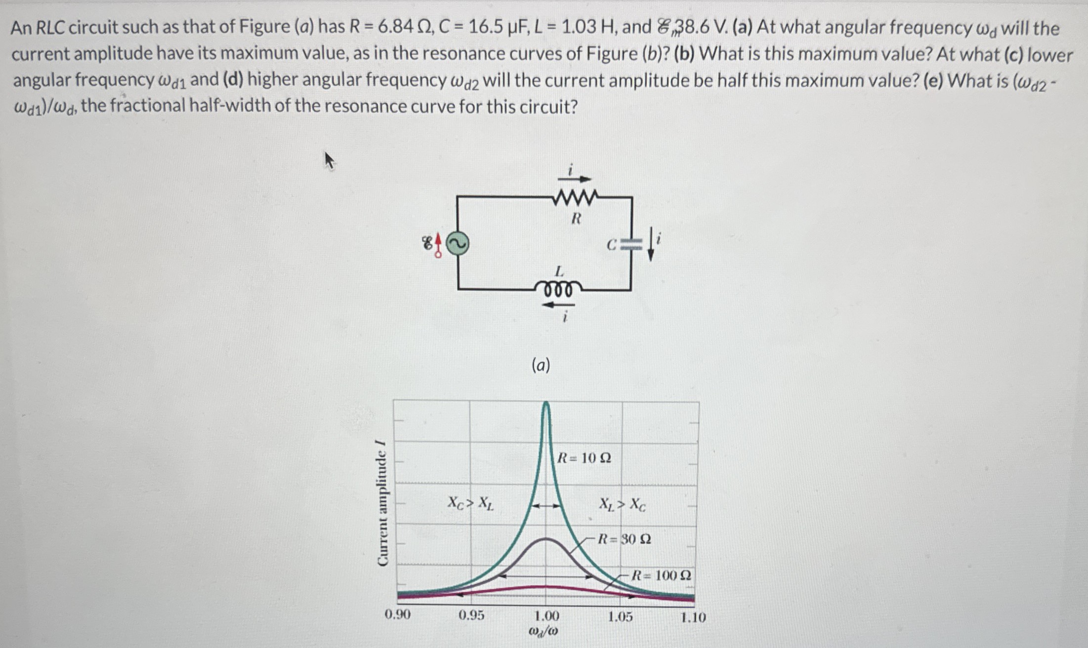 An RLC circuit such as that of Figure (a) has R = 6.84 Ω, C = 16.5 μF, L = 1.03 H, and E = 38.6 V. (a) At what angular frequency ωd will the current amplitude have its maximum value, as in the resonance curves of Figure (b)? (b) What is this maximum value? At what (c) lower angular frequency ωd1 and (d) higher angular frequency ωd2 will the current amplitude be half this maximum value? (e) What is (ωd2 - ωd1)/ωd, the fractional half-width of the resonance curve for this circuit? (a)